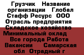 Грузчик › Название организации ­ Глобал Стафф Ресурс, ООО › Отрасль предприятия ­ Складское хозяйство › Минимальный оклад ­ 1 - Все города Работа » Вакансии   . Самарская обл.,Отрадный г.